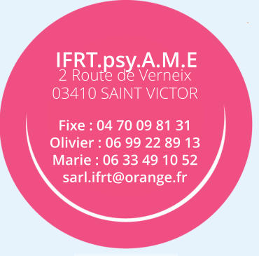 IFRT.psy.A.M.E 2 Route de Verneix 03410 SAINT VICTOR  Fixe : 04 70 09 81 31 Olivier : 06 99 22 89 13 Marie : 06 33 49 10 52 sarl.ifrt@orange.fr